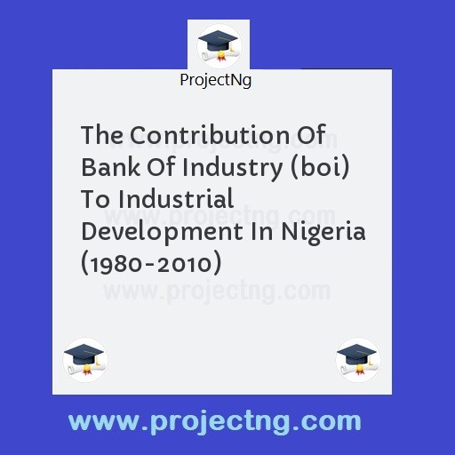The Contribution Of Bank Of Industry (boi) To Industrial Development In Nigeria (1980-2010)