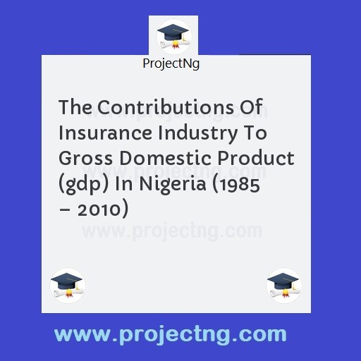 The Contributions Of Insurance Industry To Gross Domestic Product (gdp) In Nigeria (1985 â€“ 2010)