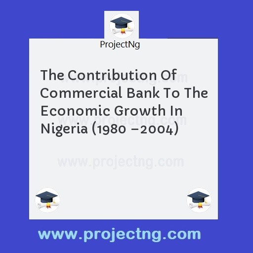 The Contribution Of Commercial Bank To The Economic Growth In Nigeria (1980 â€“2004)