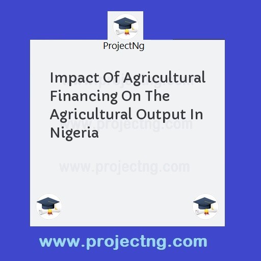 Impact Of Agricultural Financing On The Agricultural Output In Nigeria
