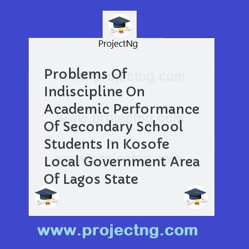 Problems Of Indiscipline On Academic Performance Of Secondary School Students In Kosofe Local Government Area Of Lagos State