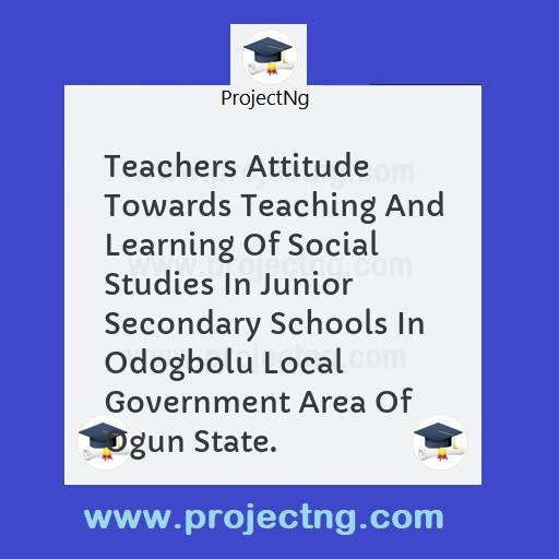 Teachers Attitude Towards Teaching And Learning Of Social Studies In Junior Secondary Schools In Odogbolu Local Government Area Of Ogun State.