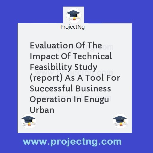 Evaluation Of The Impact Of Technical Feasibility Study (report) As A Tool For Successful Business Operation In Enugu Urban