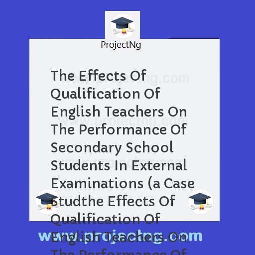 The Effects Of Qualification Of English Teachers On The Performance Of Secondary School Students In External Examinations (a Case Studthe Effects Of Qualification Of English Teachers On The Performance Of Secondary School Stu