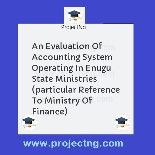 An Evaluation Of Accounting System Operating In Enugu State Ministries (particular Reference To Ministry Of Finance)