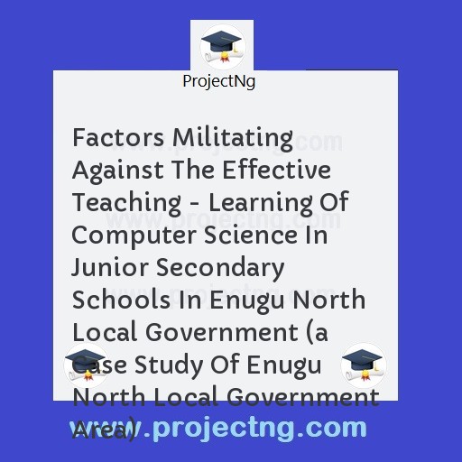 Factors Militating Against The Effective Teaching - Learning Of Computer Science In Junior Secondary Schools In Enugu North Local Government 