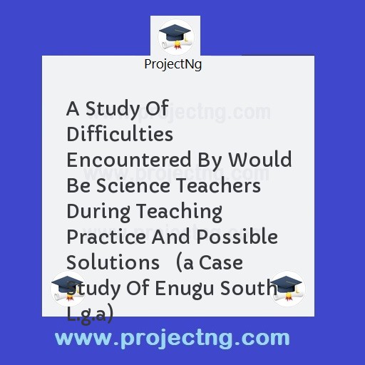 A Study Of Difficulties Encountered By Would Be Science Teachers During Teaching Practice And Possible Solutions   