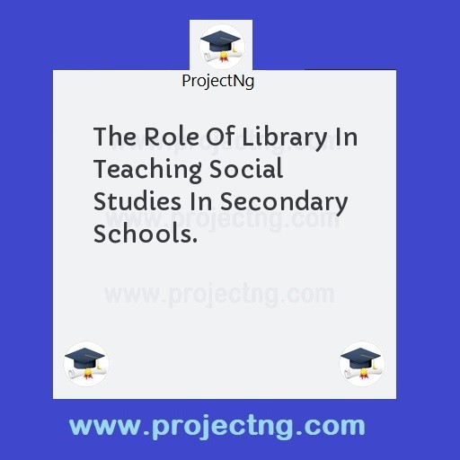 The Role Of Library In Teaching Social Studies In Secondary Schools.