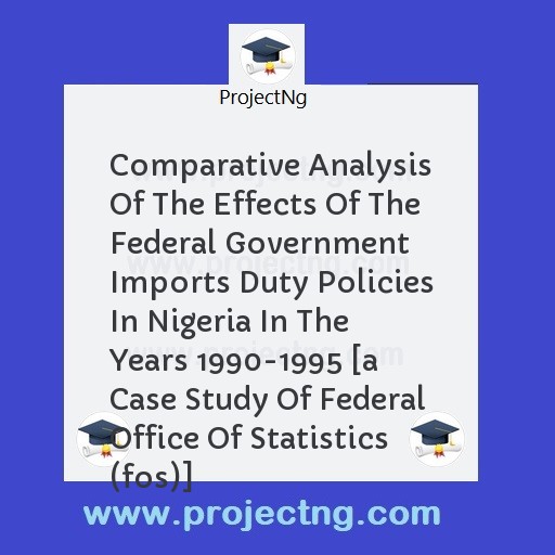 Comparative Analysis Of The Effects Of The Federal Government Imports Duty Policies In Nigeria In The Years 1990-1995 [a Case Study Of Federal Office Of Statistics (fos)]