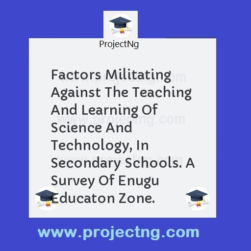 Factors Militating Against The Teaching And Learning Of Science And Technology, In Secondary Schools. A Survey Of Enugu Educaton Zone.