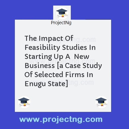 The Impact Of Feasibility Studies In Starting Up A  New Business [a Case Study Of Selected Firms In Enugu State]