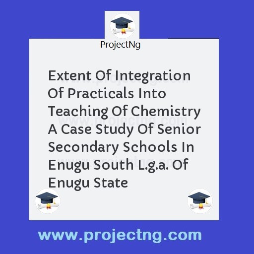 Extent Of Integration Of Practicals Into Teaching Of Chemistry A Case Study Of Senior Secondary Schools In Enugu South L.g.a. Of Enugu State