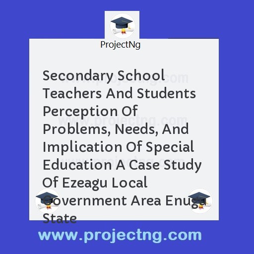 Secondary School Teachers And Students Perception Of Problems, Needs, And Implication Of Special Education A Case Study Of Ezeagu Local Government Area Enugu State