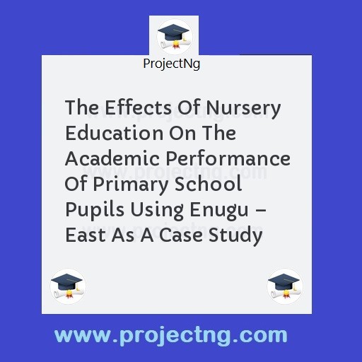 The Effects Of Nursery Education On The Academic Performance Of Primary School Pupils Using Enugu â€“ East As A Case Study