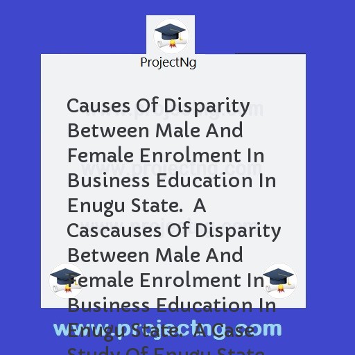 Causes Of Disparity Between Male And Female Enrolment In Business Education In Enugu State.  A Cascauses Of Disparity Between Male And Female Enrolment In Business Education In Enugu State.  A Case Study Of Enugu State Colleg