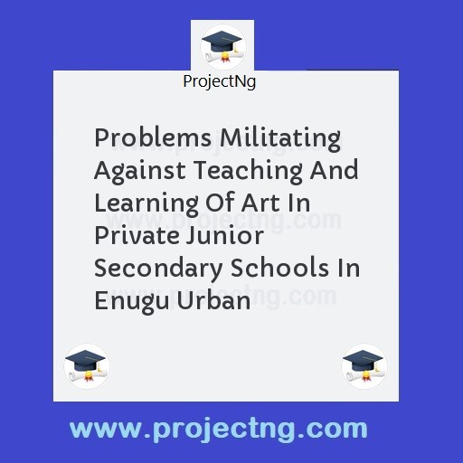 Problems Militating Against Teaching And Learning Of Art In Private Junior Secondary Schools In Enugu Urban