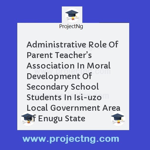 Administrative Role Of Parent Teacherâ€™s Association In Moral Development Of Secondary School Students In Isi-uzo Local Government Area Of Enugu State