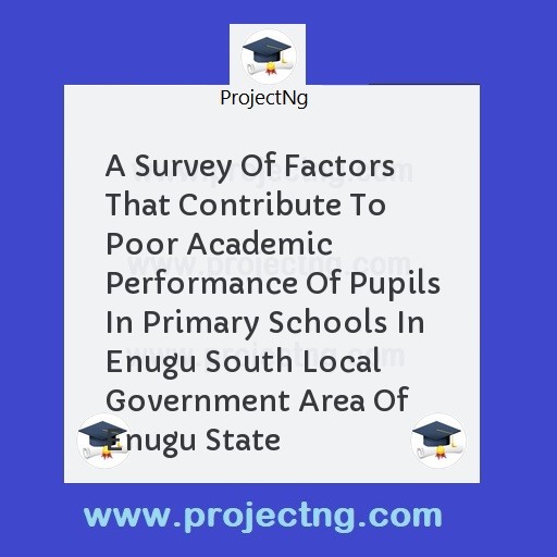 A Survey Of Factors That Contribute To Poor Academic Performance Of Pupils In Primary Schools In Enugu South Local Government Area Of Enugu State