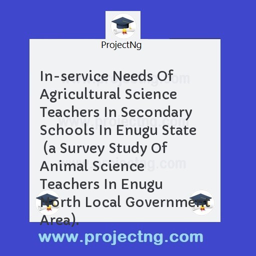 In-service Needs Of Agricultural Science Teachers In Secondary Schools In Enugu State  (a Survey Study Of Animal Science Teachers In Enugu North Local Government Area).