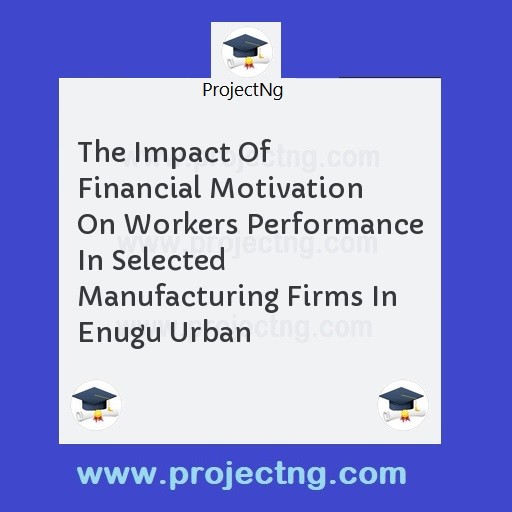 The Impact Of Financial Motivation On Workers Performance In Selected Manufacturing Firms In Enugu Urban