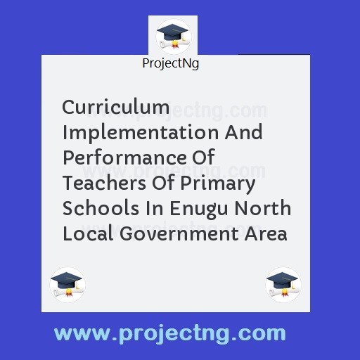 Curriculum Implementation And Performance Of Teachers Of Primary Schools In Enugu North Local Government Area