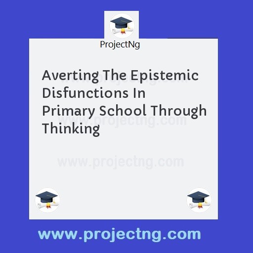 Averting The Epistemic Disfunctions In Primary School Through Thinking