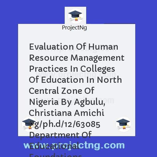 Evaluation Of Human Resource Management Practices In Colleges Of Education In North Central Zone Of Nigeria By Agbulu, Christiana Amichi Pg/ph.d/12/63085 Department Of Educational Foundations, University Of Nigeria Nsukka Aug