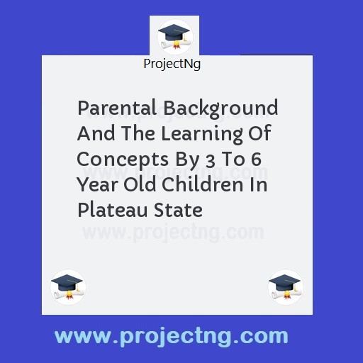Parental Background And The Learning Of Concepts By 3 To 6 Year Old Children In Plateau State