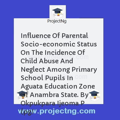 Influence Of Parental Socio-economic Status On The Incidence Of Child Abuse And Neglect Among Primary School Pupils In Aguata Education Zone Of Anambra State. By Okpukpara Ijeoma P (pg/