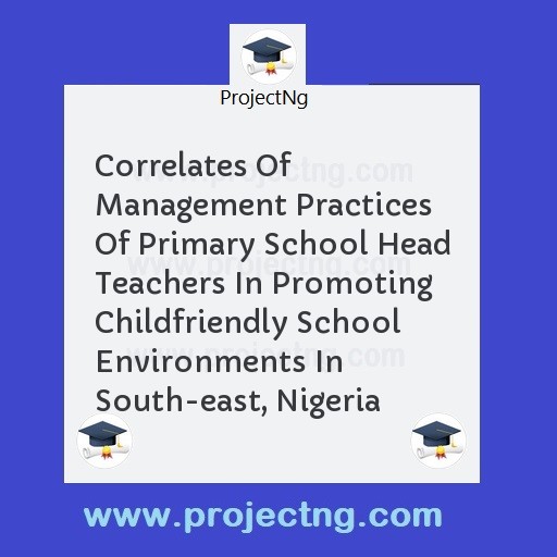 Correlates Of Management Practices Of Primary School Head Teachers In Promoting Childfriendly School Environments In South-east, Nigeria