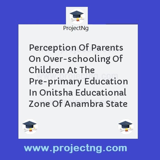 Perception Of Parents On Over-schooling Of Children At The Pre-primary Education In Onitsha Educational Zone Of Anambra State