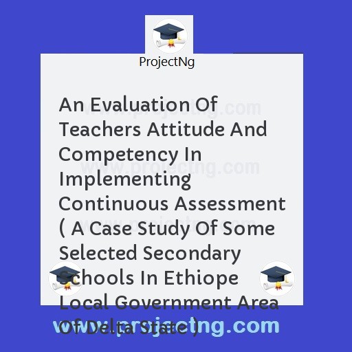 An Evaluation Of Teachers Attitude And Competency In Implementing Continuous Assessment ( A Case Study Of Some Selected Secondary Schools In Ethiope Local Government Area Of Delta State )
