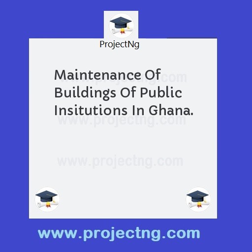 Maintenance Of Buildings Of Public Insitutions In Ghana.