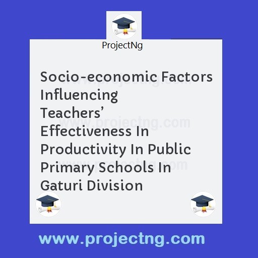 Socio-economic Factors Influencing Teachersâ€™ Effectiveness In Productivity In Public Primary Schools In Gaturi Division