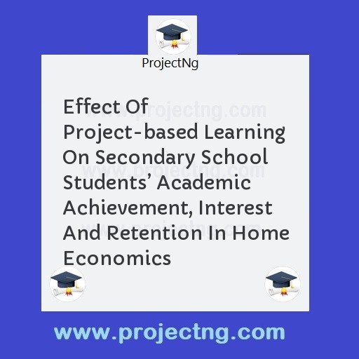 Effect Of Project-based Learning On Secondary School Students’ Academic Achievement, Interest And Retention In Home Economics