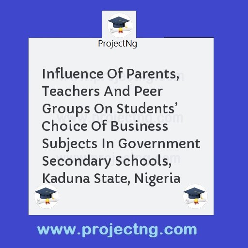 Influence Of Parents, Teachers And Peer Groups On Students’ Choice Of Business Subjects In Government Secondary Schools, Kaduna State, Nigeria