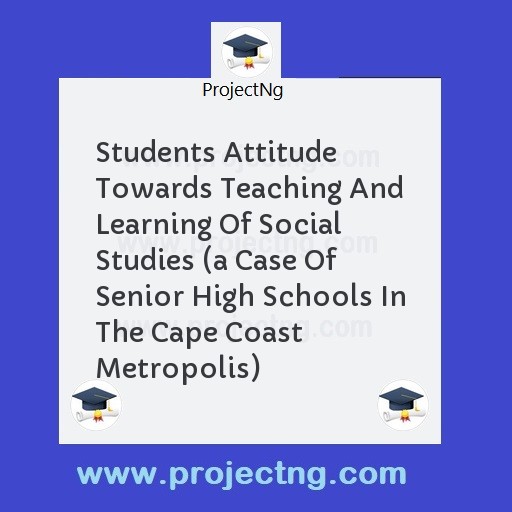 Students Attitude Towards Teaching And Learning Of Social Studies (a Case Of Senior High Schools In The Cape Coast Metropolis)