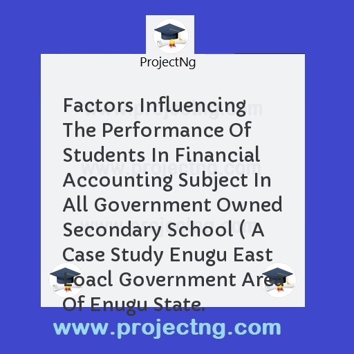 Factors Influencing The Performance Of Students In Financial Accounting Subject In All Government Owned Secondary School ( A Case Study Enugu East Loacl Government Area Of Enugu State.