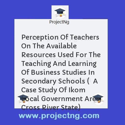 Perception Of Teachers On The Available Resources Used For The Teaching And Learning Of Business Studies In Secondary Schools (  A Case Study Of Ikom Local Government Area, Cross River State)
