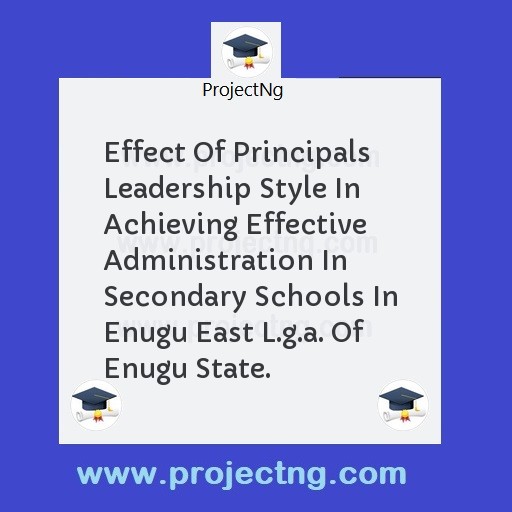 Effect Of Principals Leadership Style In Achieving Effective Administration In Secondary Schools In Enugu East L.g.a. Of Enugu State.