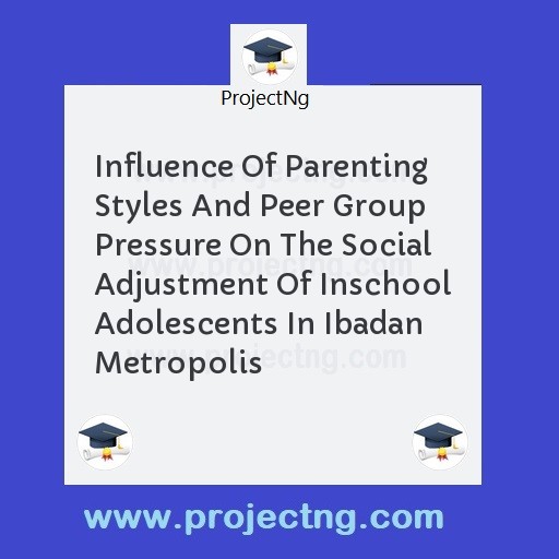 Influence Of Parenting Styles And Peer Group Pressure On The Social Adjustment Of Inschool Adolescents In Ibadan Metropolis