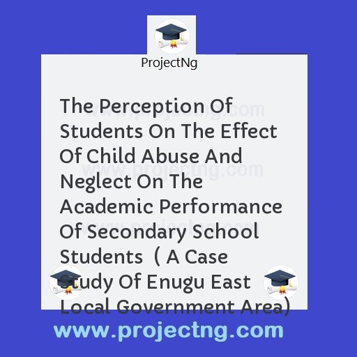 The Perception Of Students On The Effect Of Child Abuse And Neglect On The Academic Performance Of Secondary School Students  ( A Case Study Of Enugu East Local Government Area)