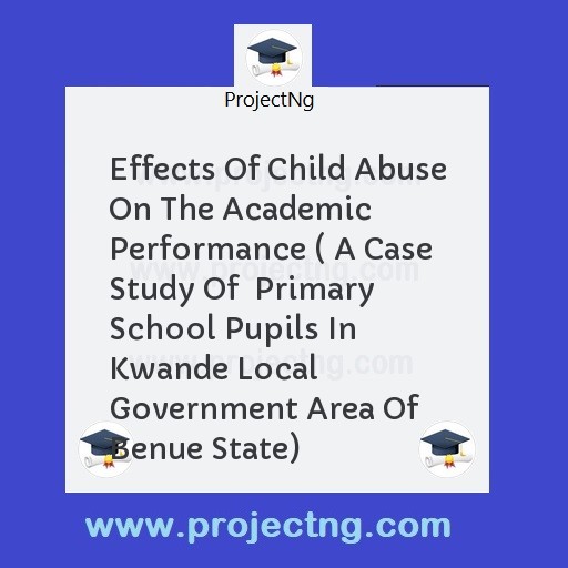 Effects Of Child Abuse On The Academic Performance ( A Case Study Of  Primary School Pupils In Kwande Local Government Area Of  Benue State)