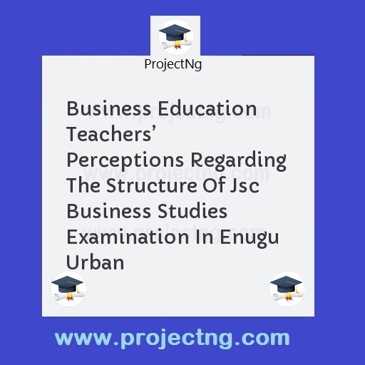 Business Education  Teachersâ€™ Perceptions Regarding  The Structure Of Jsc Business Studies Examination In Enugu Urban