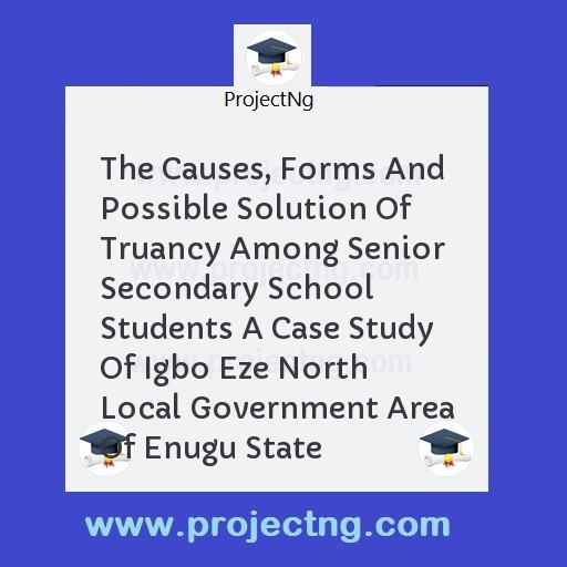 The Causes, Forms And Possible Solution Of Truancy Among Senior Secondary School Students A Case Study Of Igbo Eze North Local Government Area Of Enugu State