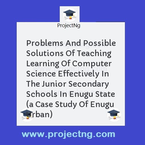 Problems And Possible Solutions Of Teaching Learning Of Computer Science Effectively In The Junior Secondary Schools In Enugu State 