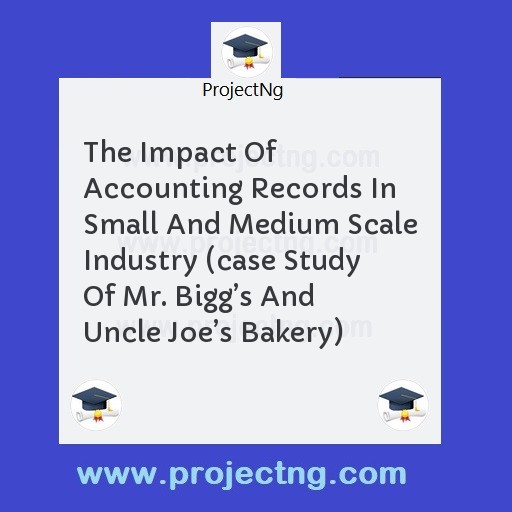 The Impact Of Accounting Records In Small And Medium Scale Industry (case Study Of Mr. Biggâ€™s And Uncle Joeâ€™s Bakery)