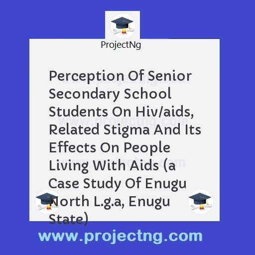Perception Of Senior Secondary School Students On Hiv/aids, Related Stigma And Its Effects On People Living With Aids 