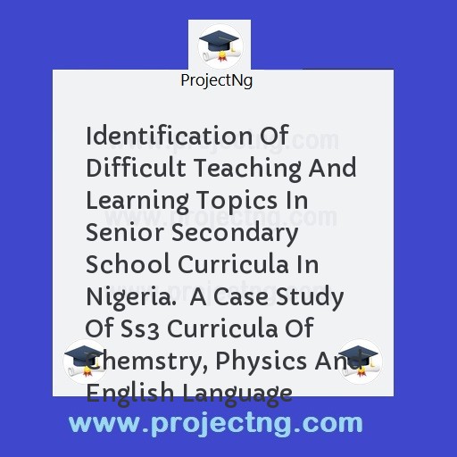 Identification Of Difficult Teaching And Learning Topics In Senior Secondary School Curricula In Nigeria.  A Case Study Of Ss3 Curricula Of Chemstry, Physics And English Language