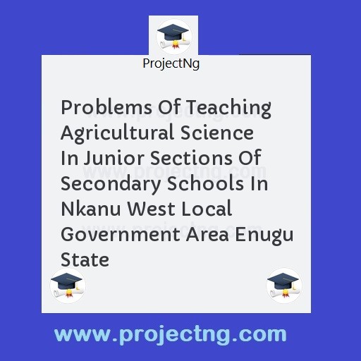 Problems Of Teaching Agricultural Science In Junior Sections Of Secondary Schools In Nkanu West Local Government Area Enugu State